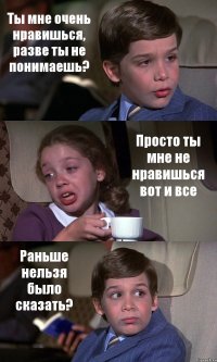 Ты мне очень нравишься, разве ты не понимаешь? Просто ты мне не нравишься вот и все Раньше нельзя было сказать?