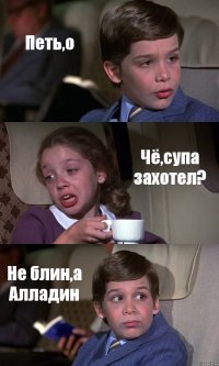 Петь,о Чё,супа захотел? Не блин,а Алладин