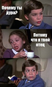 Почему ты дура? Потому что я твой отец 