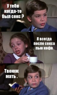 У тебя когда-то был секс ? Я всегда после секса пью кофе Твоюж мать .