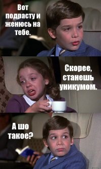 Вот подрасту и женюсь на тебе. Скорее, станешь уникумом. А шо такое?