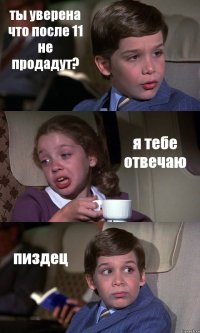 ты уверена что после 11 не продадут? я тебе отвечаю пиздец