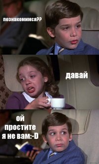 познакомимся?? давай ой простите я не вам:-D