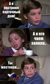 А я построил карточный дом! А я его чаем залила.. Ты жестокая....