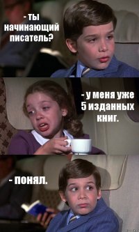 - ты начинающий писатель? - у меня уже 5 изданных книг. - понял.