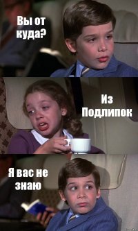 Вы от куда? Из Подлипок Я вас не знаю