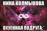 нина колмыкова охуенная подруга:*