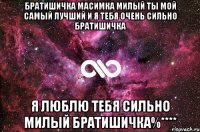 братишичка масимка милый ты мой самый лучший и я тебя очень сильно братишичка я люблю тебя сильно милый братишичка%****