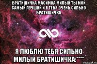 братишичка масимка милый ты мой самый лучший и я тебя очень сильно братишичка я люблю тебя сильно милый братишичка:****