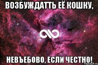 возбуждатть её кошку, невъебово, если честно!