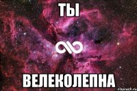 ты велеколепна