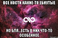 все кости какие-то ебнутые но бля...есть в них что-то особенное