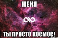 женя ты просто космос!