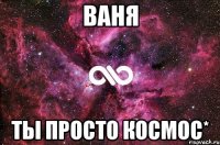 ваня ты просто космос*