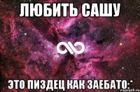 любить сашу это пиздец как заебато:*