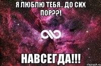 я люблю тебя.. до сих пор??! навсегда!!!