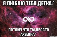 я люблю тебя,детка:* потому что ты просто ахуенна:*