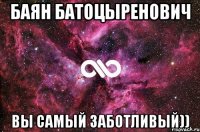 баян батоцыренович вы самый заботливый))