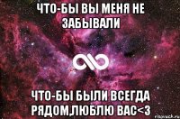 что-бы вы меня не забывали что-бы были всегда рядом,люблю вас<3