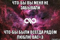 что-бы вы меня не забывали что-бы были всегда рядом люблю вас<3