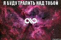 я буду тралить над тобой 