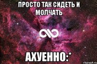 просто так сидеть и молчать ахуенно:*