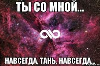 ты со мной... навсегда, тань, навсегда...