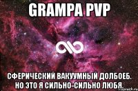 grampa pvp сферический вакуумный долбоеб. но это я сильно-сильно любя.