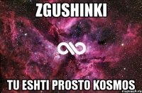 zgushinki tu eshti prosto kosmos