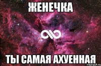 женечка ты самая ахуенная