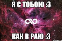 я с тобою :3 как в раю :3