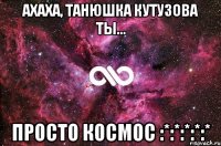 ахаха, танюшка кутузова ты... просто космос :*:*:*:*:*