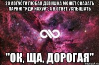 20 августа любая девушка может сказать парню "иди нахуй", а в ответ услышать "ок, ща, дорогая"