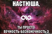 настюша, ты просто вечность-бесконечность:3