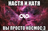 настя и катя вы просто космос:3