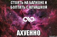 стоять на балконе и болтать с алуашкой ахуенно