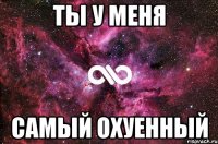 ты у меня самый охуенный