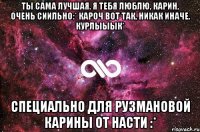 ты сама лучшая. я тебя люблю, карин, очень сиильно:* кароч вот так, никак иначе. курлыыык* специально для рузмановой карины от насти :*