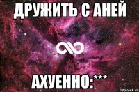 дружить с аней ахуенно:***