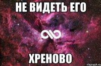 не видеть его хреново