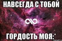 навсегда с тобой гордость моя:*