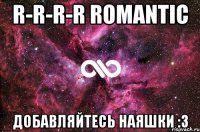 r-r-r-r romantic добавляйтесь наяшки :3