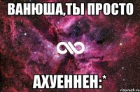 ванюша,ты просто ахуеннен:*