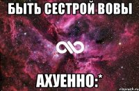 быть сестрой вовы ахуенно:*