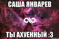 саша январев ты ахуенный :3