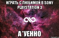 играть с любимой в sony playstation 3 а*уенно