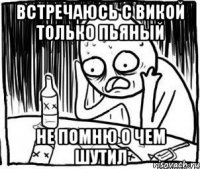 встречаюсь с викой только пьяный не помню о чем шутил