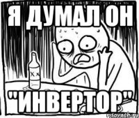 я думал он "инвертор"