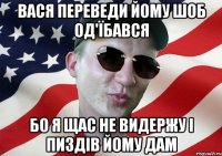 вася переведи йому шоб од'їбався бо я щас не видержу і пиздів йому дам