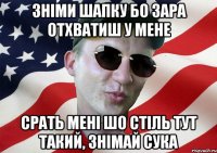 зніми шапку бо зара отхватиш у мене срать мені шо стіль тут такий, знімай сука